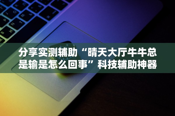 分享实测辅助“晴天大厅牛牛总是输是怎么回事”科技辅助神器手机版教程