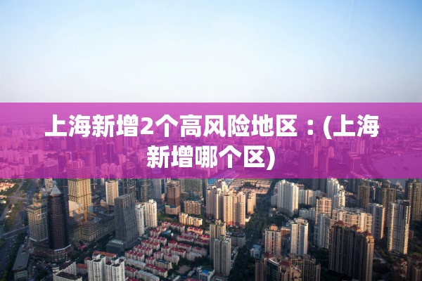 上海新增2个高风险地区︰(上海新增哪个区)