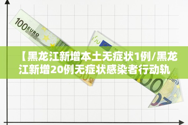 【黑龙江新增本土无症状1例/黑龙江新增20例无症状感染者行动轨迹】