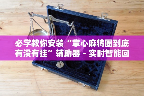 必学教你安装“掌心麻将圈到底有没有挂”辅助器 – 实时智能回复