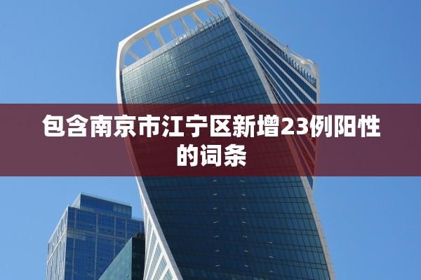 包含南京市江宁区新增23例阳性的词条