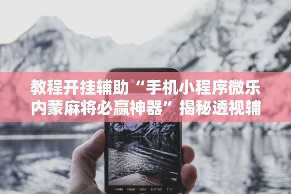 教程开挂辅助“手机小程序微乐内蒙麻将必赢神器”揭秘透视辅助万能挂用法