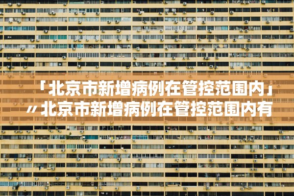 「北京市新增病例在管控范围内」〃北京市新增病例在管控范围内有多少