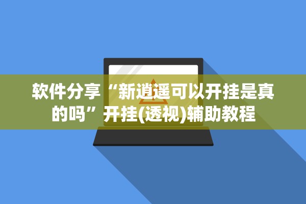 软件分享“新逍遥可以开挂是真的吗”开挂(透视)辅助教程