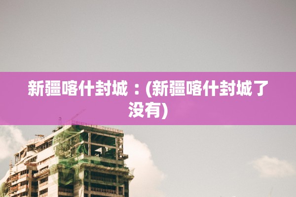 新疆喀什封城︰(新疆喀什封城了没有)