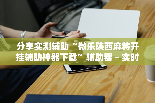 分享实测辅助“微乐陕西麻将开挂辅助神器下载	”辅助器 – 实时智能回复