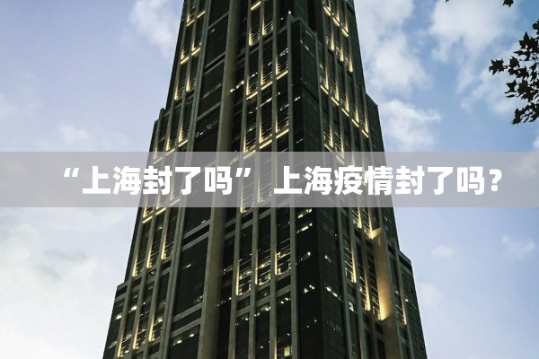 “上海封了吗” 上海疫情封了吗？