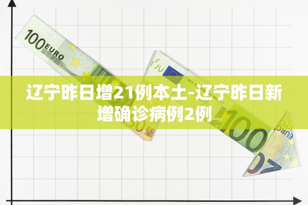 辽宁昨日增21例本土-辽宁昨日新增确诊病例2例