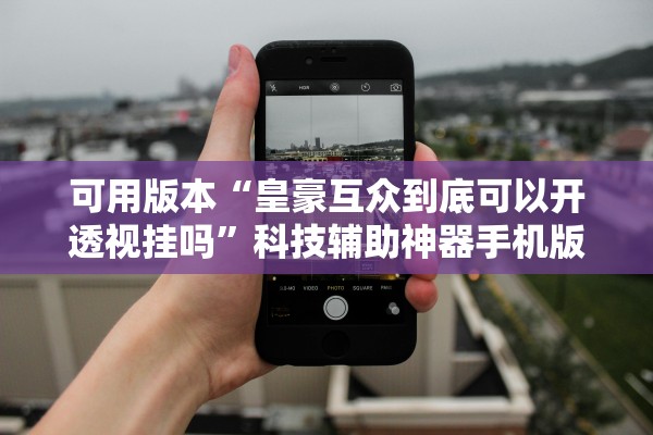 可用版本“皇豪互众到底可以开透视挂吗”科技辅助神器手机版教程