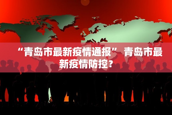“青岛市最新疫情通报” 青岛市最新疫情防控？