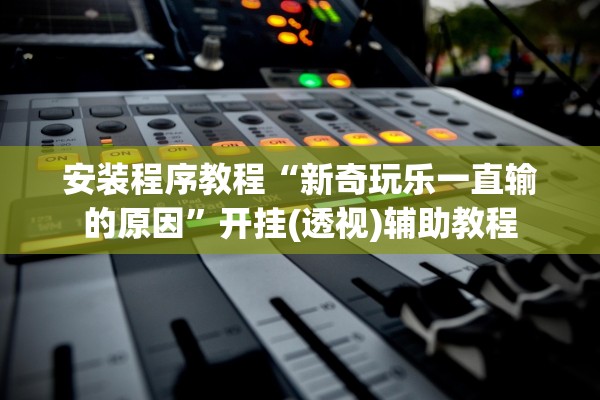 安装程序教程“新奇玩乐一直输的原因	”开挂(透视)辅助教程