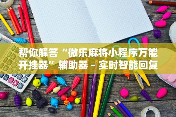 帮你解答“微乐麻将小程序万能开挂器”辅助器 – 实时智能回复
