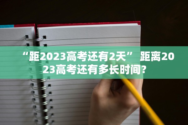 “距2023高考还有2天” 距离2023高考还有多长时间？