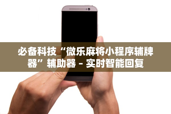 必备科技“微乐麻将小程序辅牌器”辅助器 – 实时智能回复