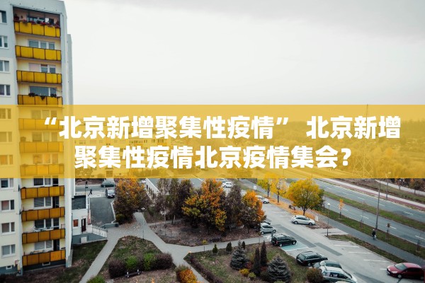 “北京新增聚集性疫情” 北京新增聚集性疫情北京疫情集会？