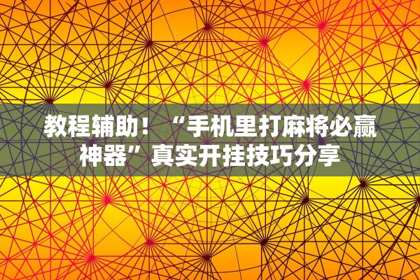 教程辅助！“手机里打麻将必赢神器”真实开挂技巧分享