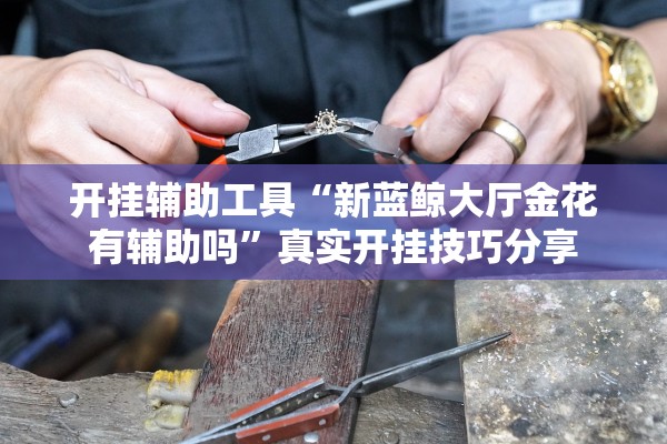 开挂辅助工具“新蓝鲸大厅金花有辅助吗	”真实开挂技巧分享