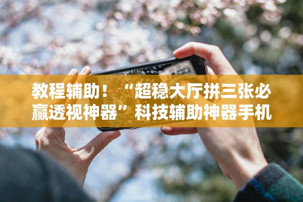 教程辅助！“超稳大厅拼三张必赢透视神器”科技辅助神器手机版教程