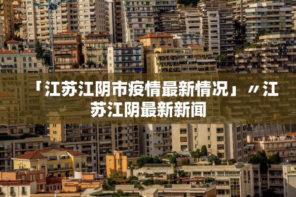 「江苏江阴市疫情最新情况」〃江苏江阴最新新闻