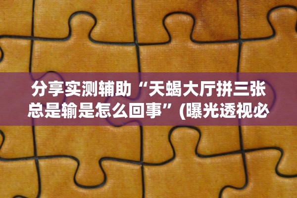 分享实测辅助“天蝎大厅拼三张总是输是怎么回事”(曝光透视必备猫腻)