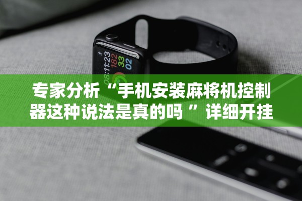 专家分析“手机安装麻将机控制器这种说法是真的吗 	”详细开挂教程
