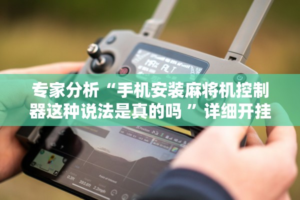 专家分析“手机安装麻将机控制器这种说法是真的吗 ”详细开挂教程