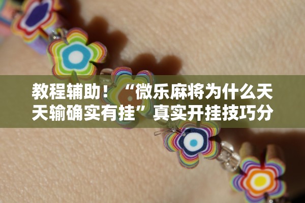 教程辅助！“微乐麻将为什么天天输确实有挂	”真实开挂技巧分享