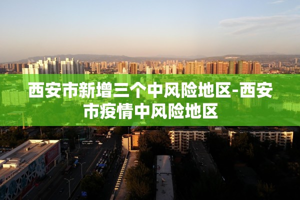 西安市新增三个中风险地区-西安市疫情中风险地区