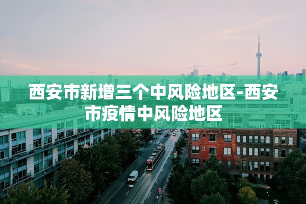 西安市新增三个中风险地区-西安市疫情中风险地区