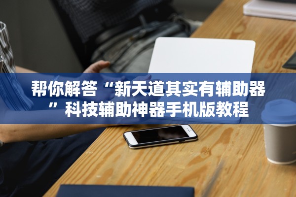帮你解答“新天道其实有辅助器”科技辅助神器手机版教程