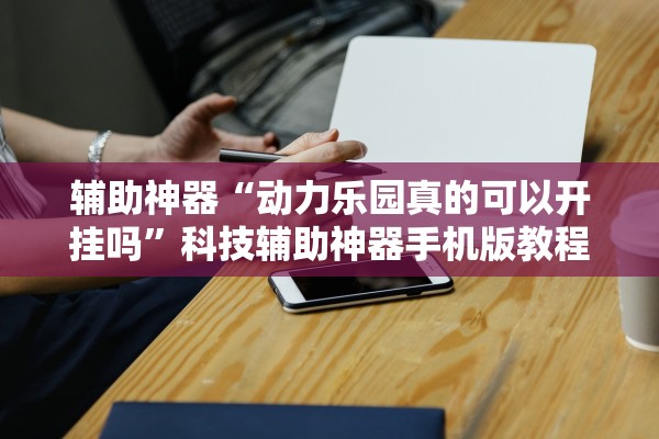 辅助神器“动力乐园真的可以开挂吗”科技辅助神器手机版教程