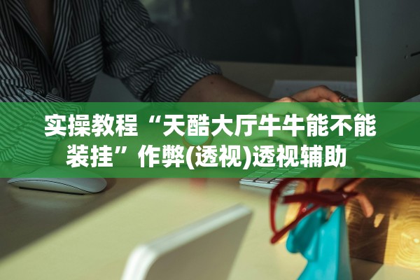 实操教程“天酷大厅牛牛能不能装挂”作弊(透视)透视辅助 
