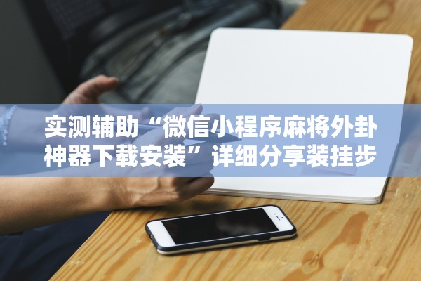 实测辅助“微信小程序麻将外卦神器下载安装”详细分享装挂步骤教程