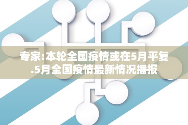 专家:本轮全国疫情或在5月平复.5月全国疫情最新情况播报