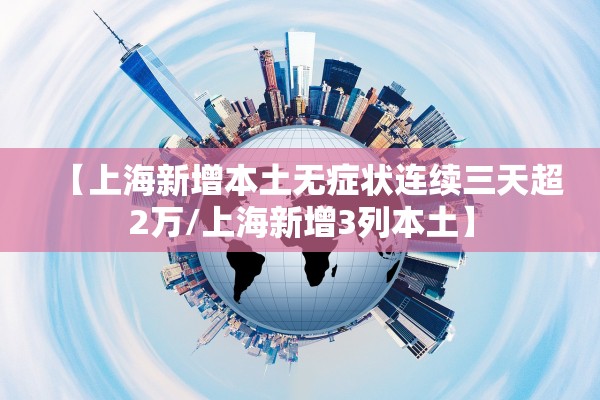 【上海新增本土无症状连续三天超2万/上海新增3列本土】