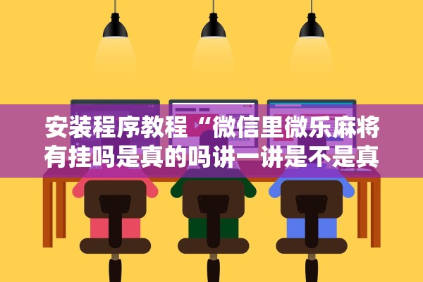 安装程序教程“微信里微乐麻将有挂吗是真的吗讲一讲是不是真的有挂”开挂辅助详细步骤