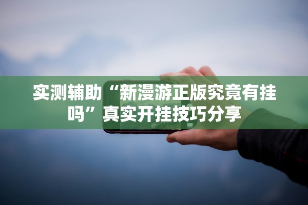 实测辅助“新漫游正版究竟有挂吗”真实开挂技巧分享