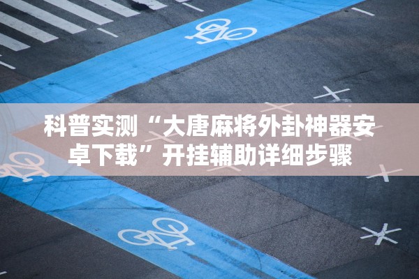 科普实测“大唐麻将外卦神器安卓下载”开挂辅助详细步骤