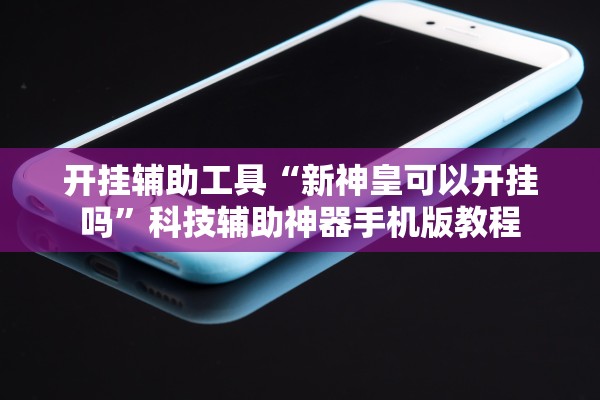 开挂辅助工具“新神皇可以开挂吗”科技辅助神器手机版教程