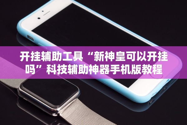开挂辅助工具“新神皇可以开挂吗”科技辅助神器手机版教程