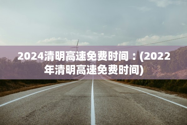 2024清明高速免费时间︰(2022年清明高速免费时间)