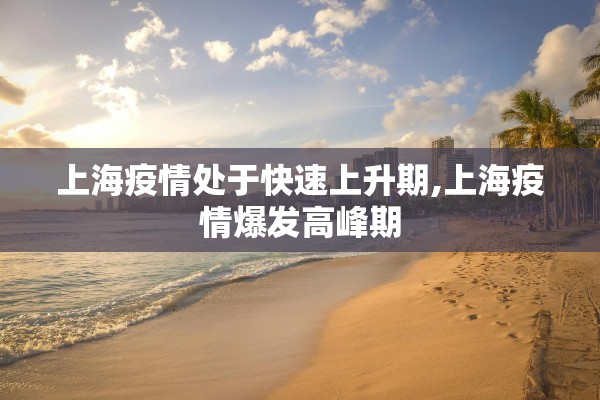 上海疫情处于快速上升期,上海疫情爆发高峰期