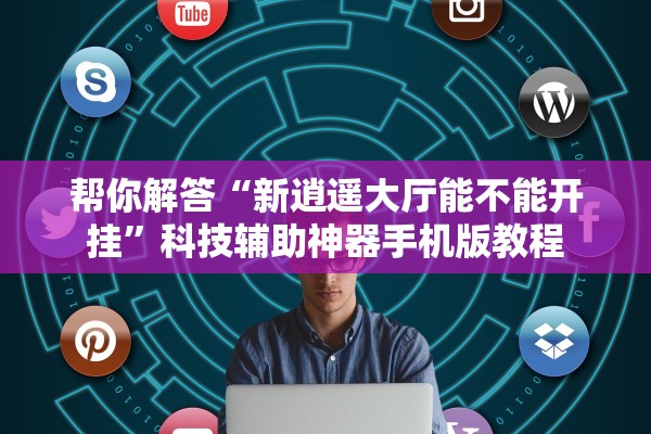帮你解答“新逍遥大厅能不能开挂”科技辅助神器手机版教程