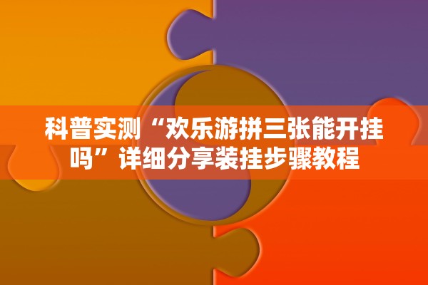 科普实测“欢乐游拼三张能开挂吗”详细分享装挂步骤教程