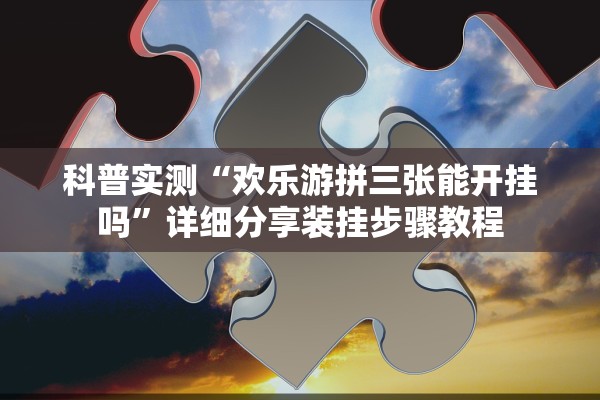 科普实测“欢乐游拼三张能开挂吗”详细分享装挂步骤教程