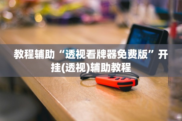 教程辅助“透视看牌器免费版	”开挂(透视)辅助教程