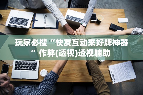 玩家必搜“快友互动来好牌神器	”作弊(透视)透视辅助 