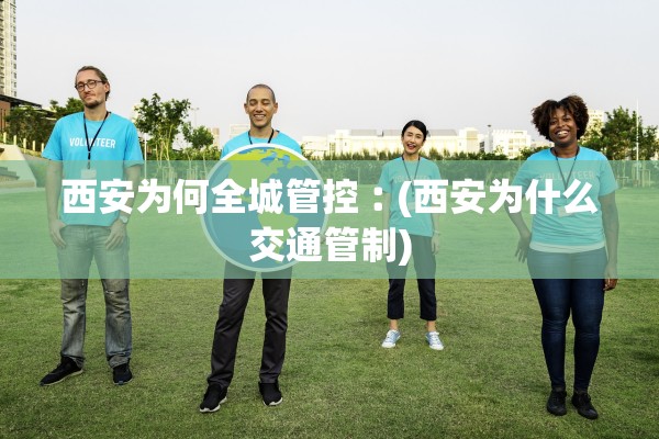 西安为何全城管控︰(西安为什么交通管制)