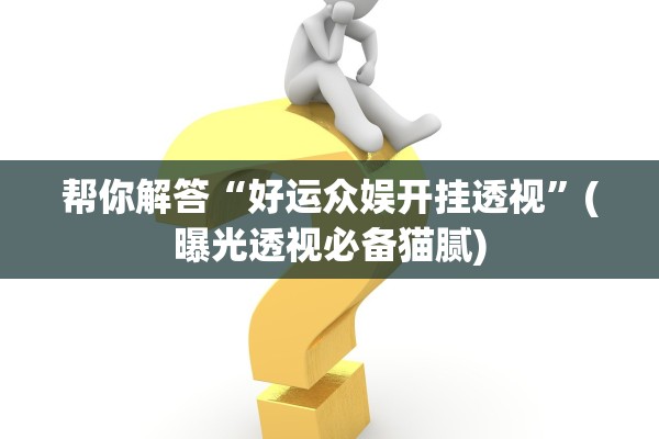 帮你解答“好运众娱开挂透视”(曝光透视必备猫腻)
