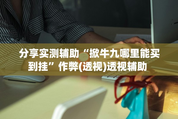 分享实测辅助“掀牛九哪里能买到挂	”作弊(透视)透视辅助 